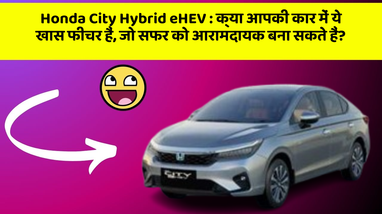 Honda City Hybrid eHEV: क्या आपकी कार में ये खास फीचर हैं, जो सफर को आरामदायक बना सकते हैं?