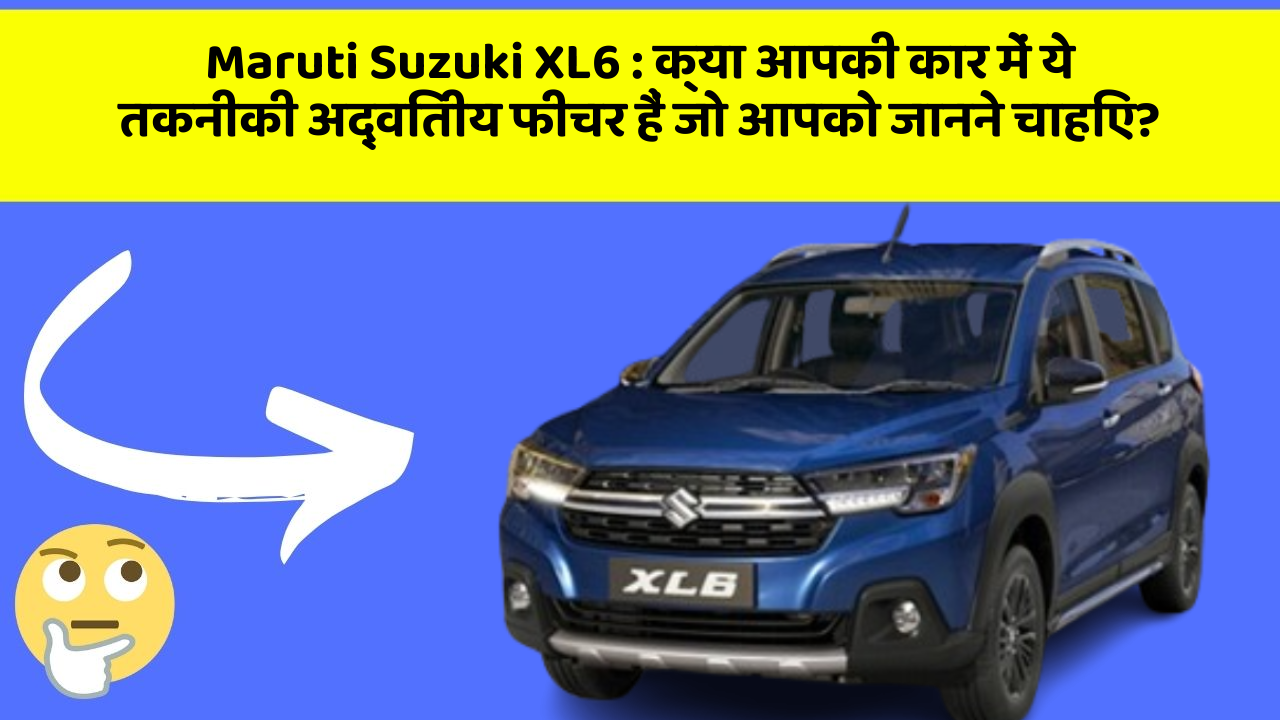 Maruti Suzuki XL6: क्या आपकी कार में ये तकनीकी अद्वितीय फीचर हैं जो आपको जानने चाहिए?
