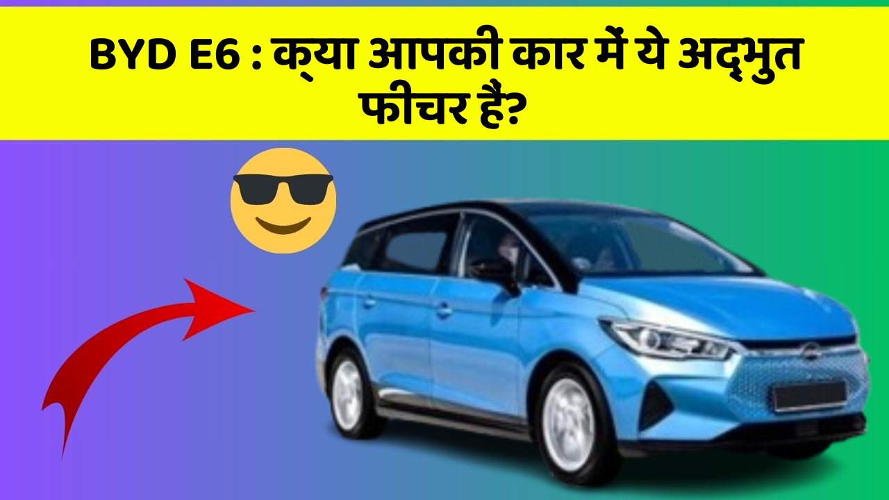 BYD E6:क्या आपकी कार में ये अद्भुत फीचर हैं?