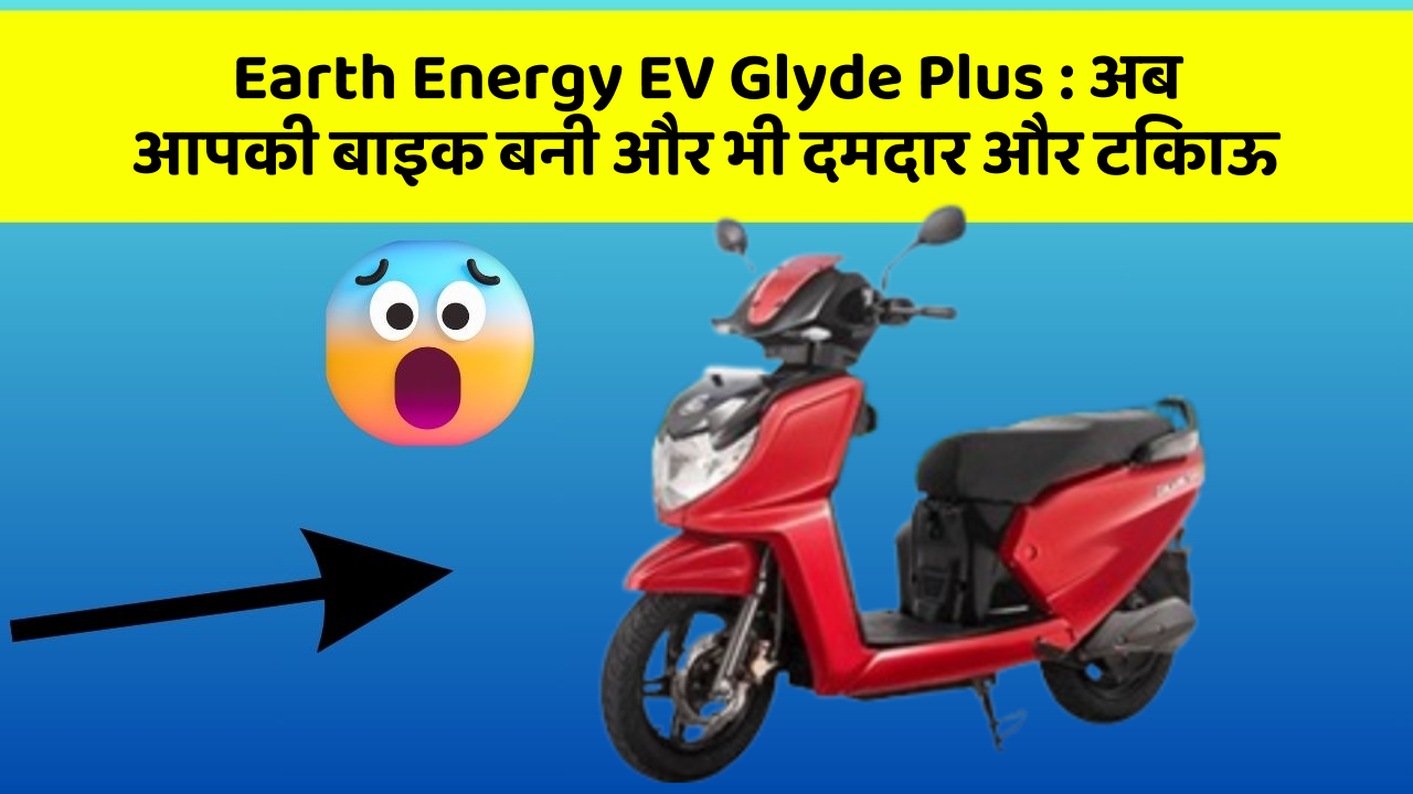 Earth Energy EV Glyde Plus : अब आपकी बाइक बनी और भी दमदार और टिकाऊ