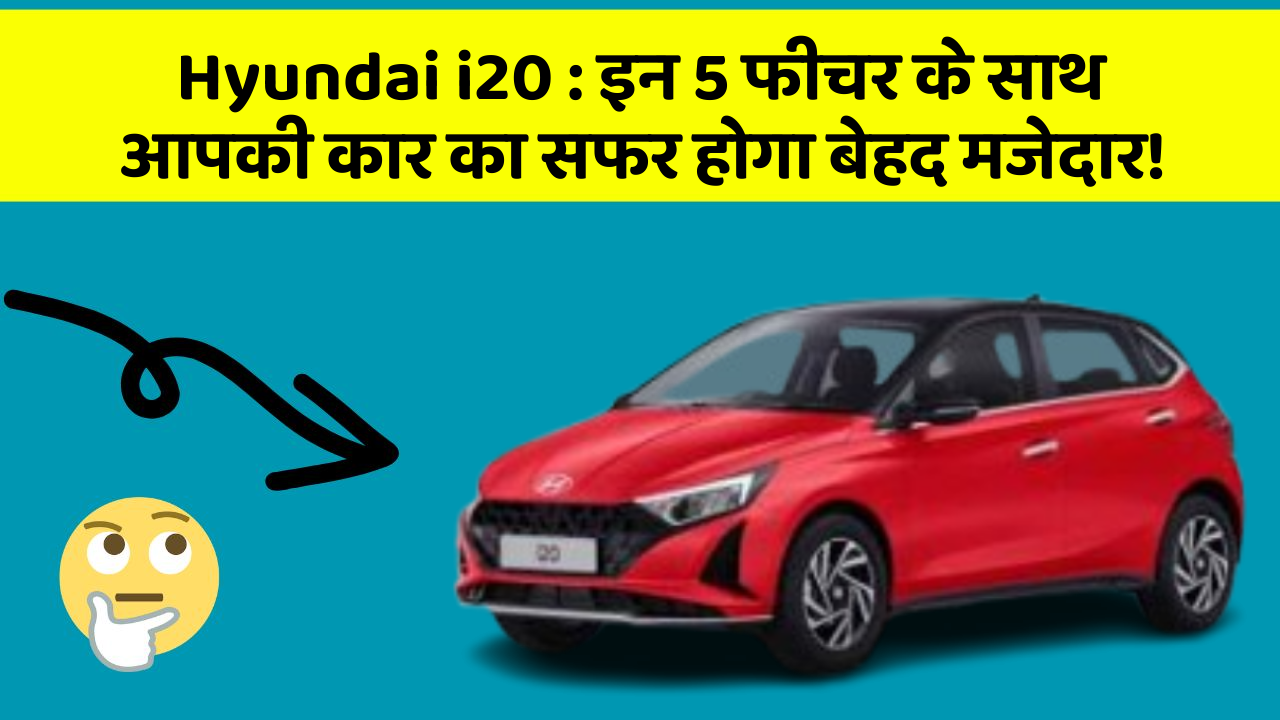Hyundai i20: इन 5 फीचर के साथ आपकी कार का सफर होगा बेहद मजेदार!
