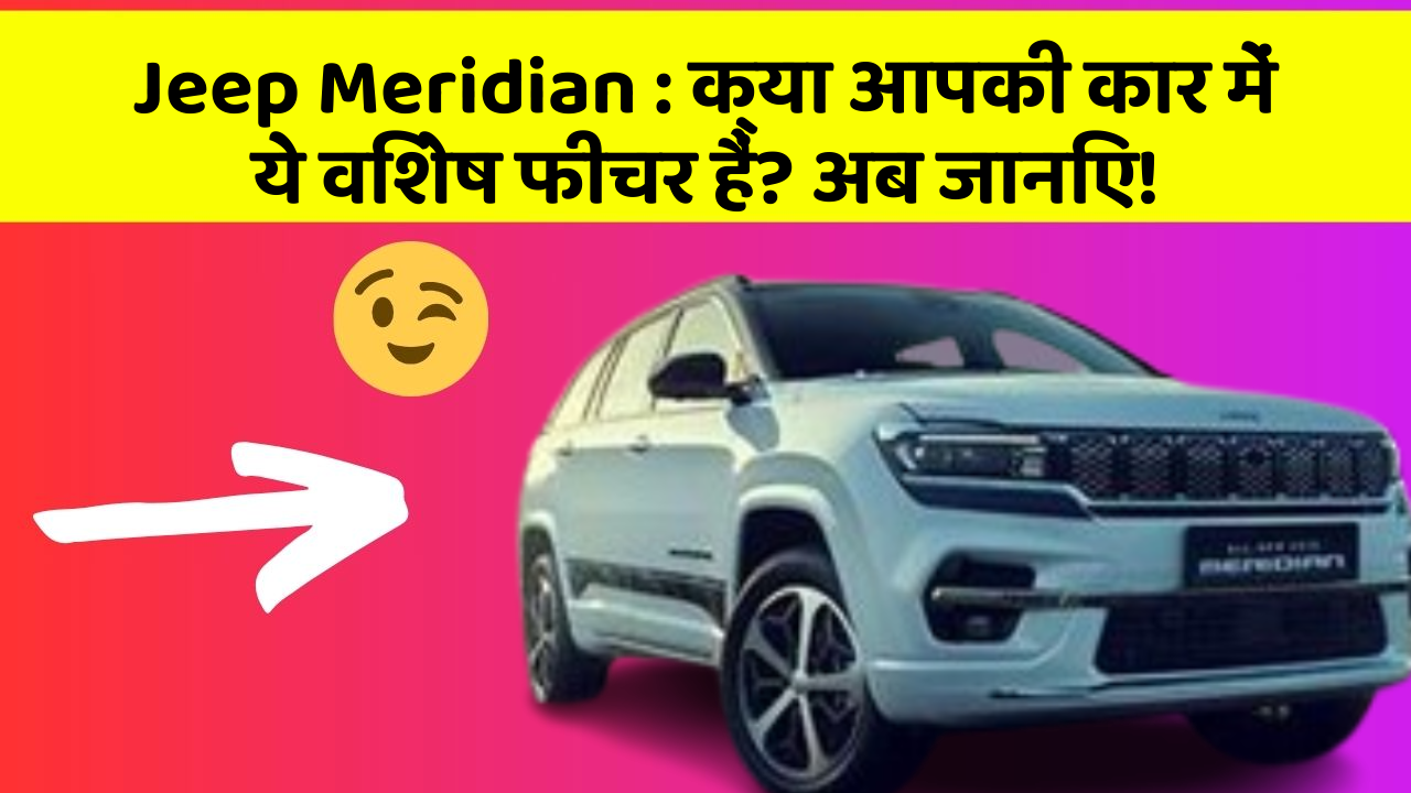 Jeep Meridian: क्या आपकी कार में ये विशेष फीचर हैं? अब जानिए!