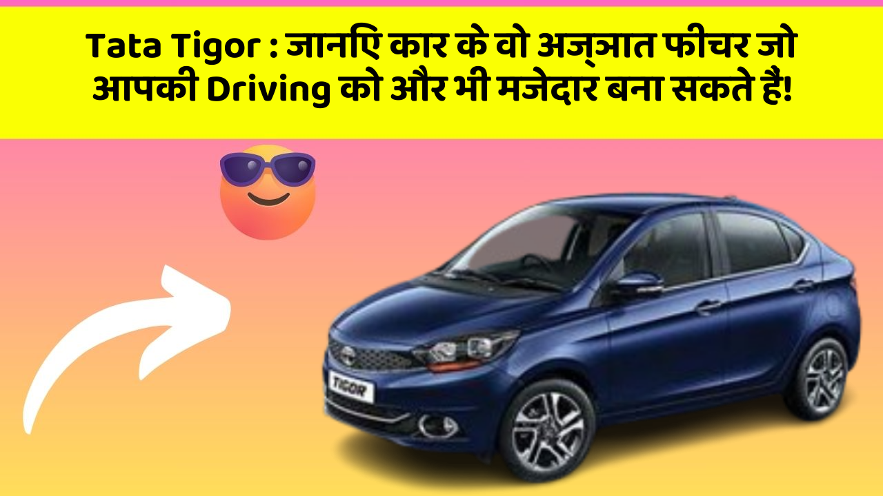 Tata Tigor: जानिए कार के वो अज्ञात फीचर जो आपकी Driving को और भी मजेदार बना सकते हैं!