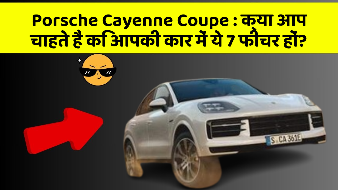 Porsche Cayenne Coupe: क्या आप चाहते हैं कि आपकी कार में ये 7 फीचर हों?