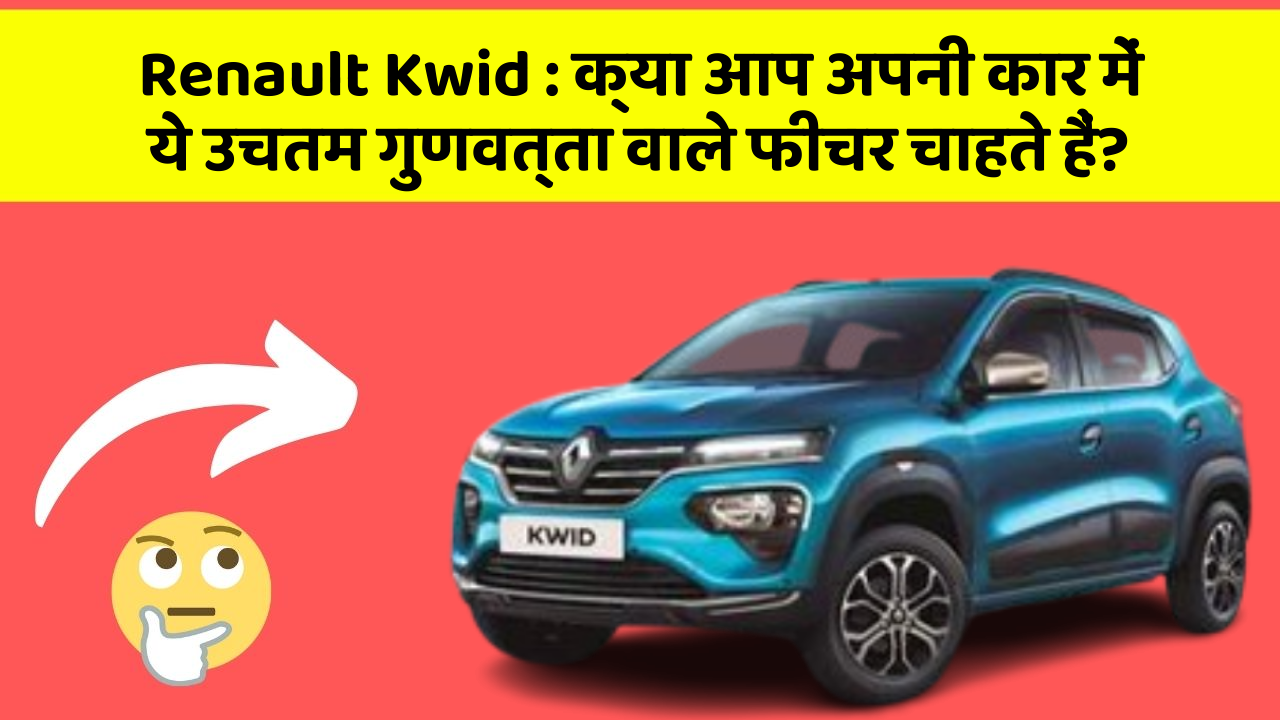 Renault Kwid : क्या आप अपनी कार में ये उचतम गुणवत्ता वाले फीचर चाहते हैं?
