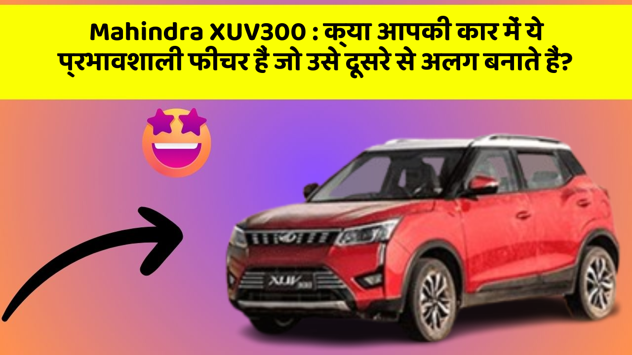 Mahindra XUV300 : क्या आपकी कार में ये प्रभावशाली फीचर हैं जो उसे दूसरे से अलग बनाते हैं?