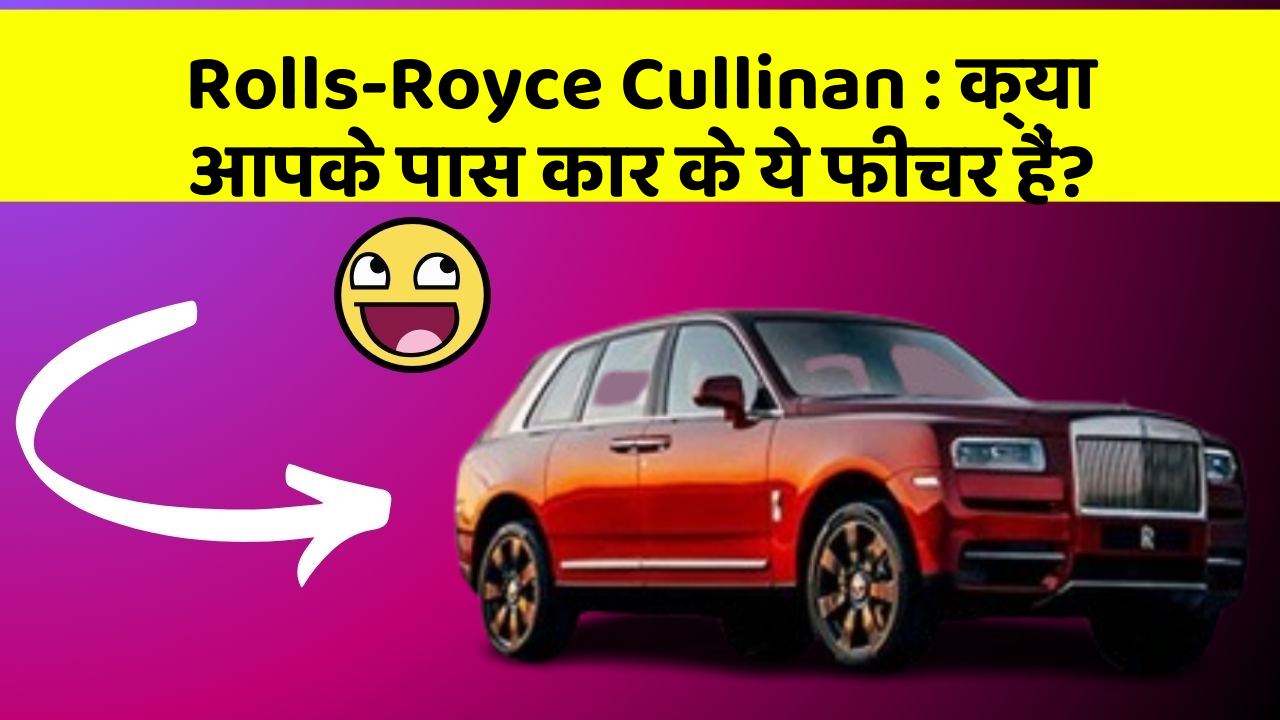 Rolls-Royce Cullinan: क्या आपके पास कार के ये फीचर हैं?