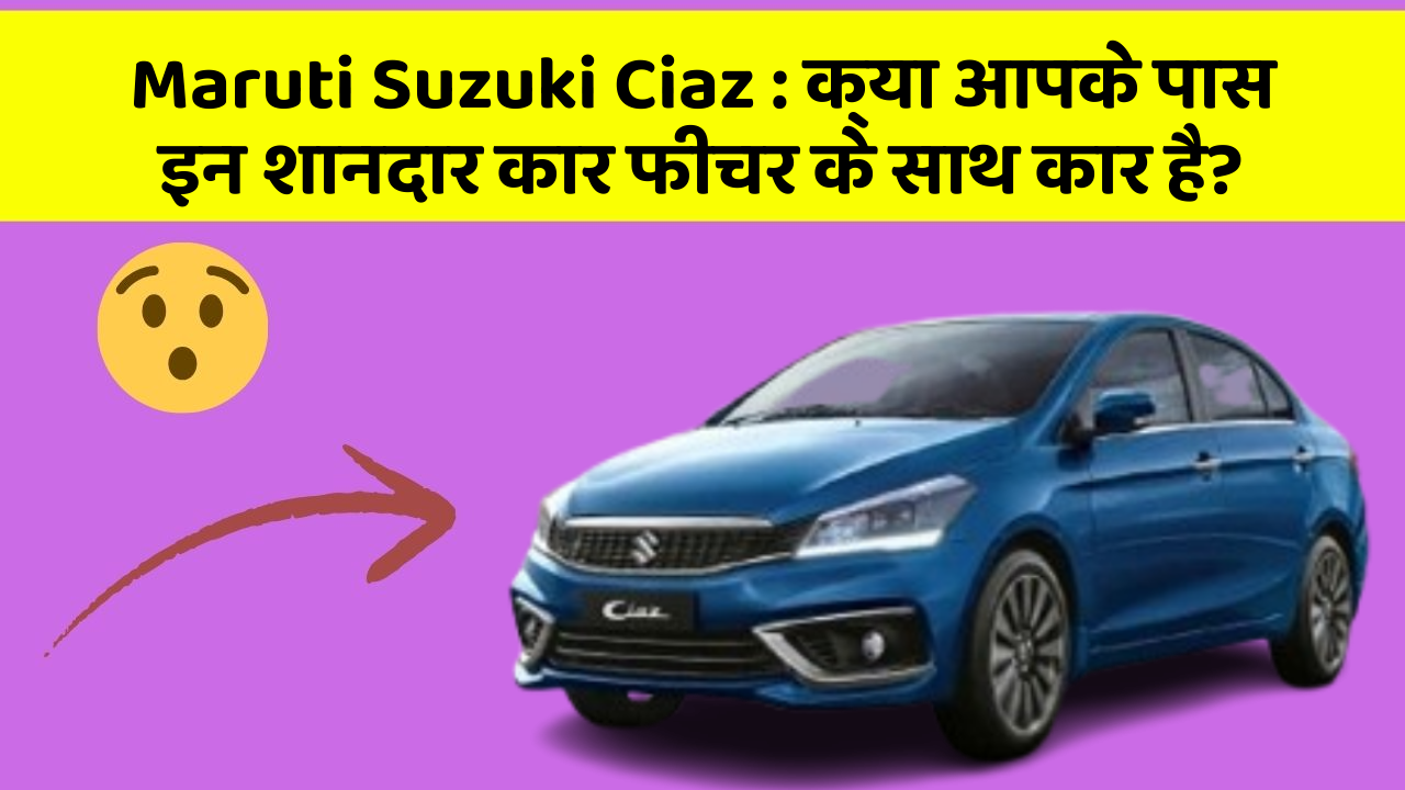 Maruti Suzuki Ciaz: क्या आपके पास इन शानदार कार फीचर के साथ कार है?