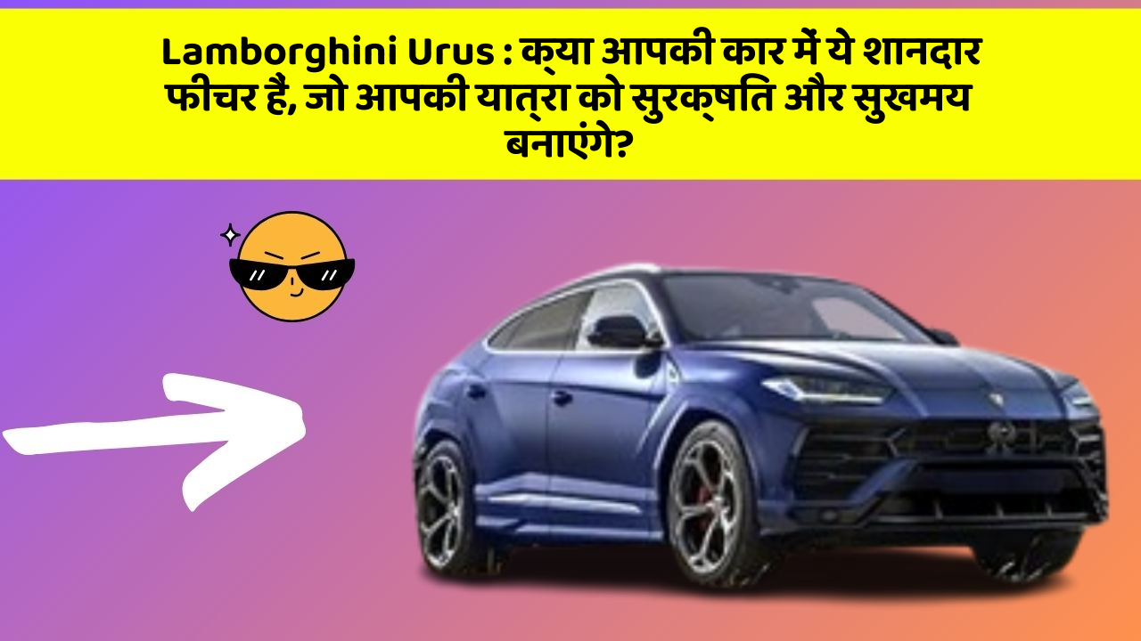 Lamborghini Urus: क्या आपकी कार में ये शानदार फीचर हैं, जो आपकी यात्रा को सुरक्षित और सुखमय बनाएंगे?