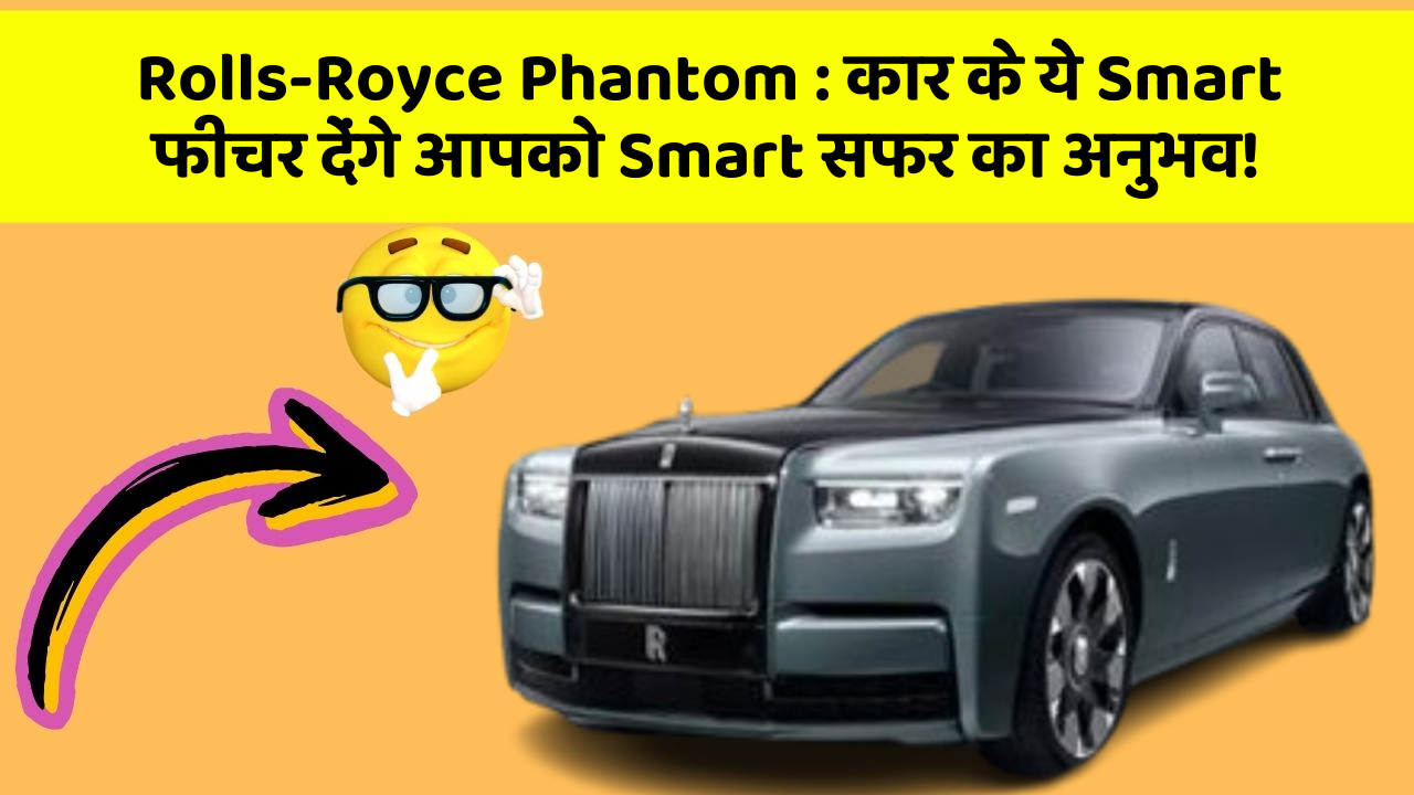 Rolls-Royce Phantom: कार के ये Smart फीचर देंगे आपको Smart सफर का अनुभव!