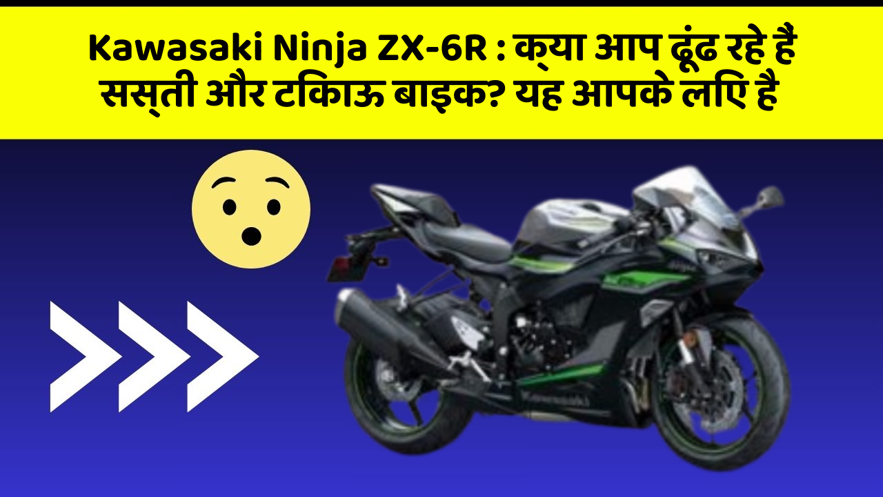 Kawasaki Ninja ZX-6R : क्या आप ढूंढ रहे हैं सस्ती और टिकाऊ बाइक? यह आपके लिए है