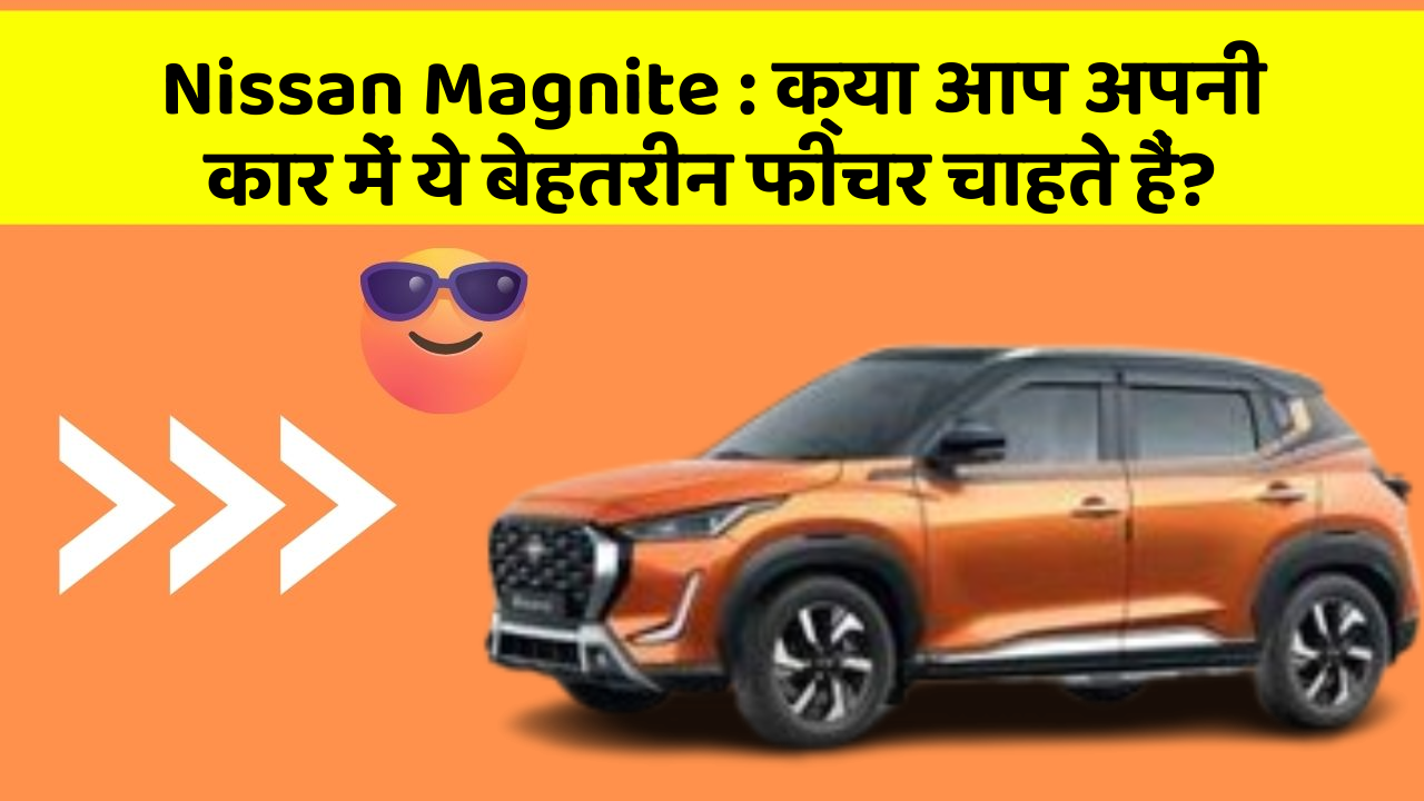 Nissan Magnite:क्या आप अपनी कार में ये बेहतरीन फीचर चाहते हैं?