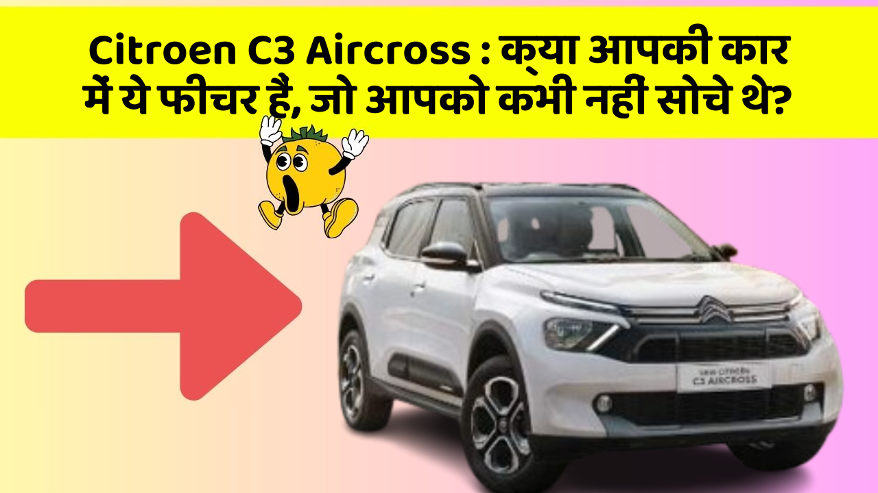 Citroen C3 Aircross: क्या आपकी कार में ये फीचर हैं, जो आपको कभी नहीं सोचे थे?