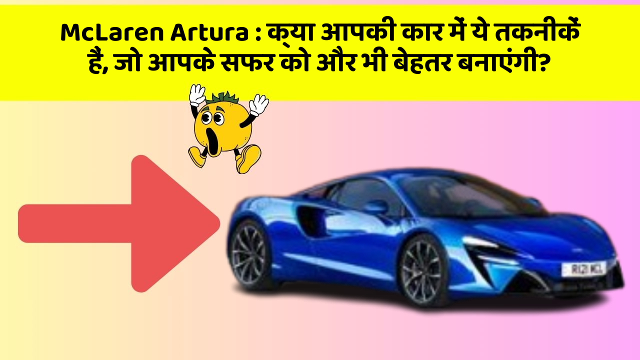 McLaren Artura: क्या आपकी कार में ये तकनीकें हैं, जो आपके सफर को और भी बेहतर बनाएंगी?