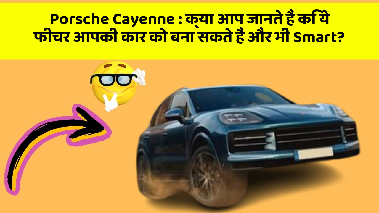 Porsche Cayenne: क्या आप जानते हैं कि ये फीचर आपकी कार को बना सकते हैं और भी Smart?