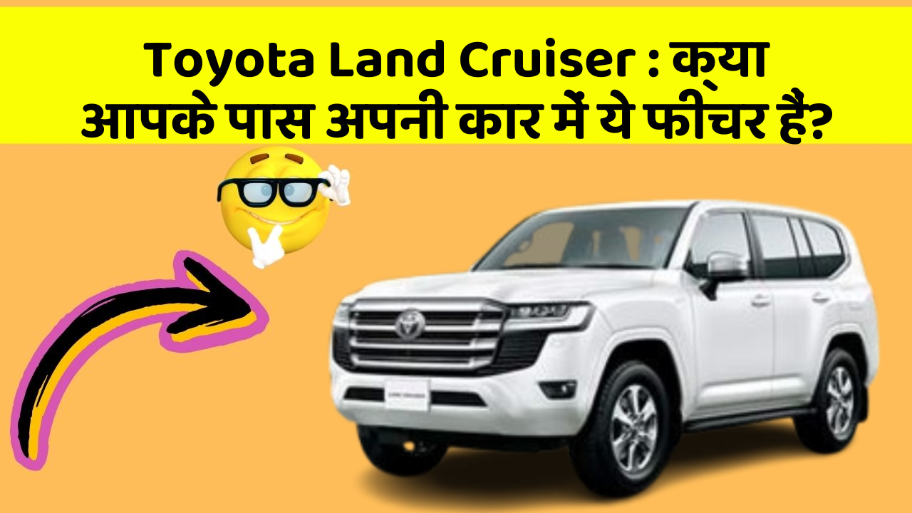 Toyota Land Cruiser: क्या आपके पास अपनी कार में ये फीचर हैं?