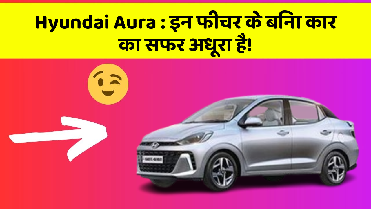 Hyundai Aura:इन फीचर के बिना कार का सफर अधूरा है!